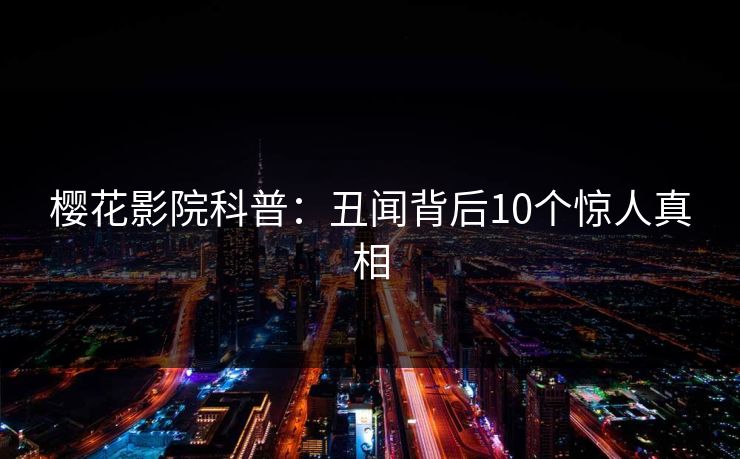 樱花影院科普：丑闻背后10个惊人真相
