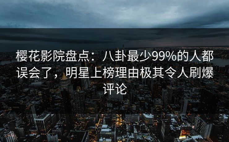 樱花影院盘点：八卦最少99%的人都误会了，明星上榜理由极其令人刷爆评论