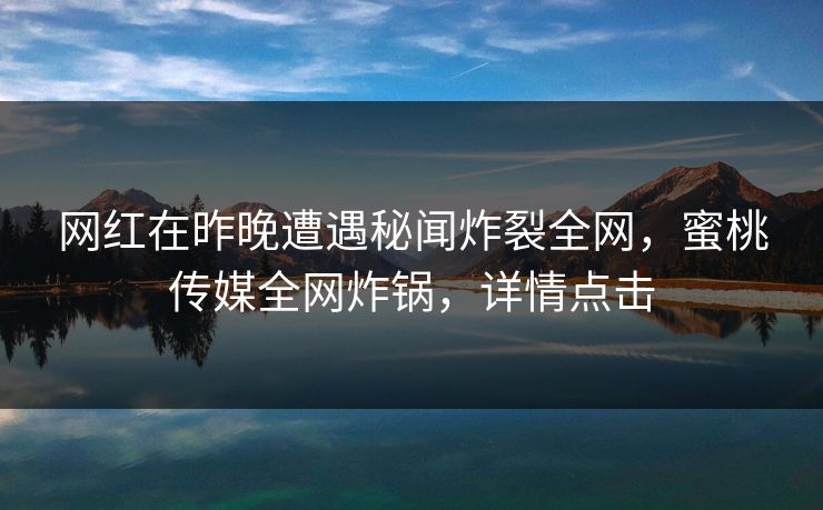 网红在昨晚遭遇秘闻炸裂全网，蜜桃传媒全网炸锅，详情点击