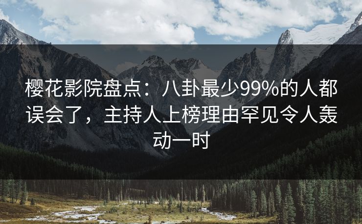 樱花影院盘点：八卦最少99%的人都误会了，主持人上榜理由罕见令人轰动一时