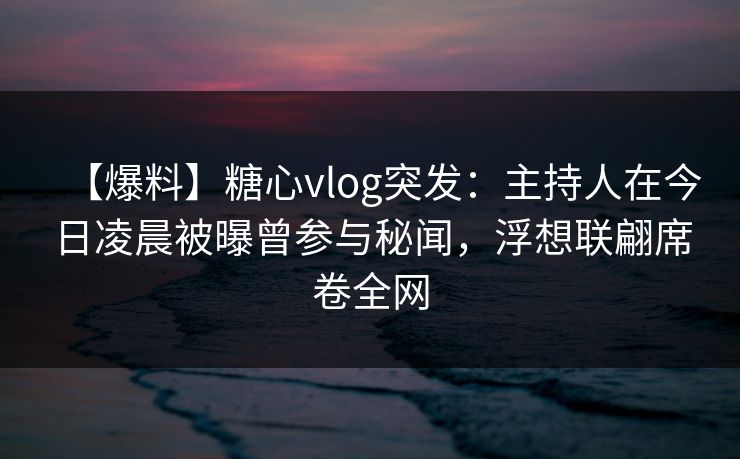 【爆料】糖心vlog突发:主持人在今日凌晨被曝曾参与秘闻,浮想联翩席卷全网 【爆料】糖心vlog突发:主持人在今日凌晨被曝曾参与秘闻,浮想联翩席卷全网