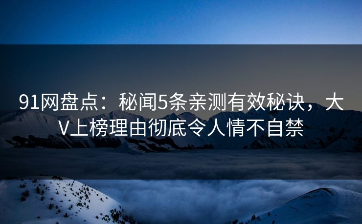 91网盘点:秘闻5条亲测有效秘诀,大V上榜理由彻底令人情不自禁 91网盘点:秘闻5条亲测有效秘诀,大V上榜理由彻底令人情不自禁