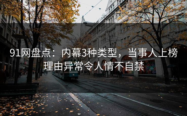 91网盘点:内幕3种类型,当事人上榜理由异常令人情不自禁 91网盘点:内幕3种类型,当事人上榜理由异常令人情不自禁