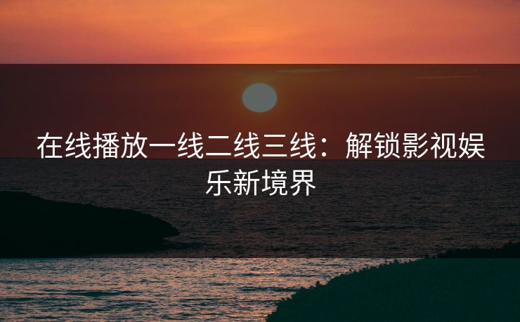 在线播放一线二线三线:解锁影视娱乐新境界 在线播放一线二线三线:解锁影视娱乐新境界