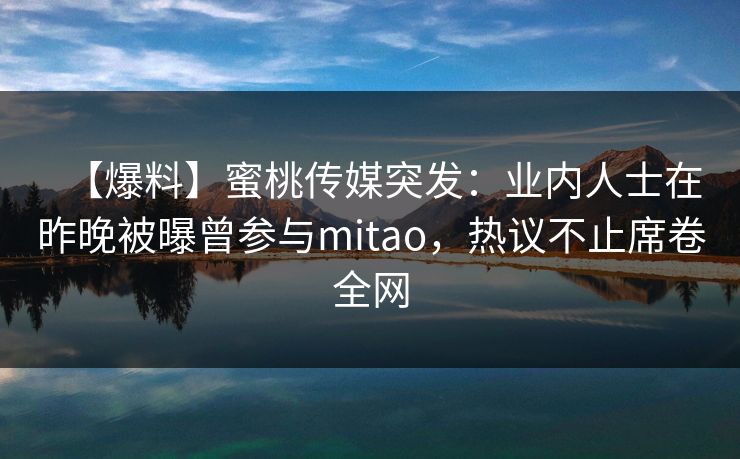【爆料】蜜桃传媒突发：业内人士在昨晚被曝曾参与mitao，热议不止席卷全网