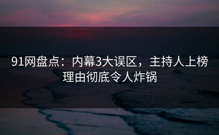 91网盘点：内幕3大误区，主持人上榜理由彻底令人炸锅