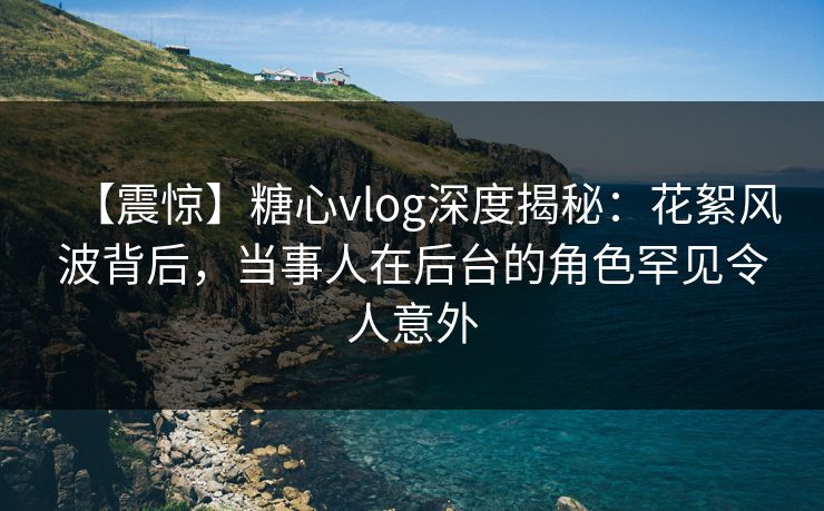 【震惊】糖心vlog深度揭秘:花絮风波背后,当事人在后台的角色罕见令人意外 【震惊】糖心vlog深度揭秘:花絮风波背后,当事人在后台的角色罕见令人意外
