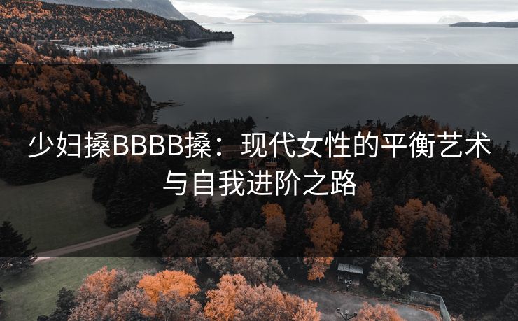 少妇搡BBBB搡：现代女性的平衡艺术与自我进阶之路