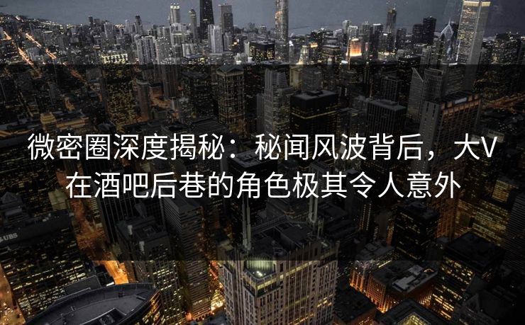 微密圈深度揭秘:秘闻风波背后,大V在酒吧后巷的角色极其令人意外 微密圈深度揭秘:秘闻风波背后,大V在酒吧后巷的角色极其令人意外