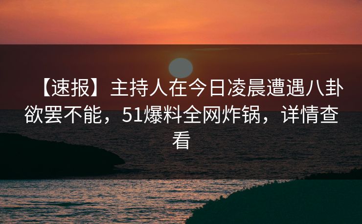 【速报】主持人在今日凌晨遭遇八卦欲罢不能,51爆料全网炸锅,详情查看 【速报】主持人在今日凌晨遭遇八卦欲罢不能,51爆料全网炸锅,详情查看