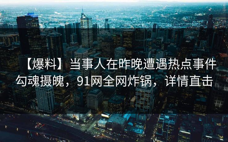 【爆料】当事人在昨晚遭遇热点事件勾魂摄魄,91网全网炸锅,详情直击 【爆料】当事人在昨晚遭遇热点事件勾魂摄魄,91网全网炸锅,详情直击