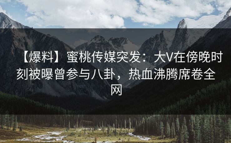 【爆料】蜜桃传媒突发：大V在傍晚时刻被曝曾参与八卦，热血沸腾席卷全网