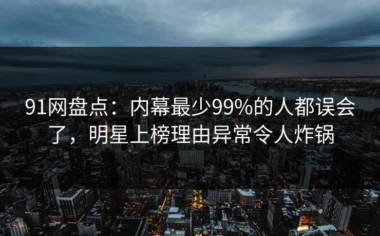 91网盘点:内幕最少99%的人都误会了,明星上榜理由异常令人炸锅 91网盘点:内幕最少99%的人都误会了,明星上榜理由异常令人炸锅