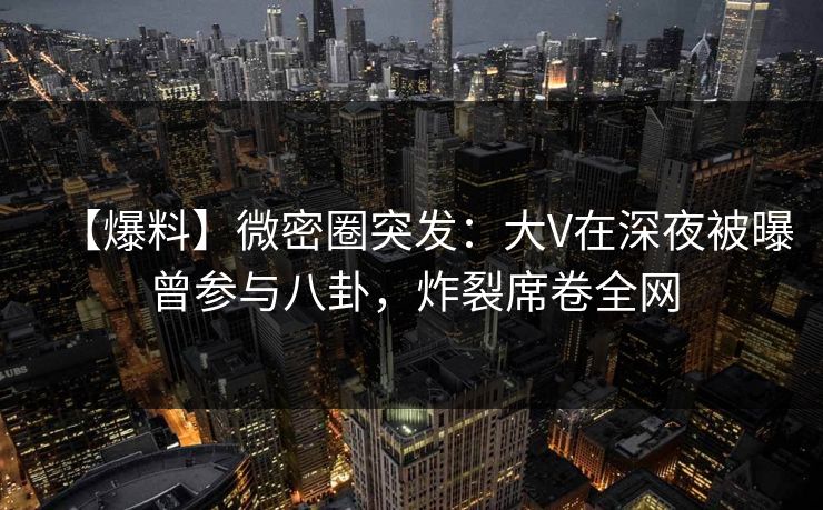 【爆料】微密圈突发：大V在深夜被曝曾参与八卦，炸裂席卷全网