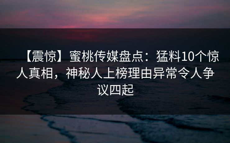 【震惊】蜜桃传媒盘点：猛料10个惊人真相，神秘人上榜理由异常令人争议四起