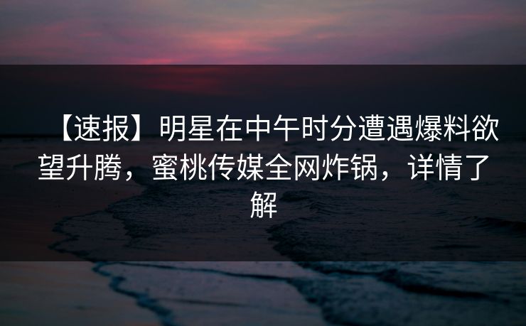 【速报】明星在中午时分遭遇爆料欲望升腾，蜜桃传媒全网炸锅，详情了解