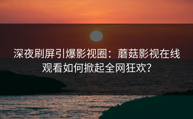 深夜刷屏引爆影视圈：蘑菇影视在线观看如何掀起全网狂欢？