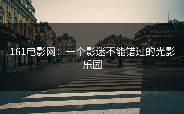 161电影网:一个影迷不能错过的光影乐园 161电影网:一个影迷不能错过的光影乐园
