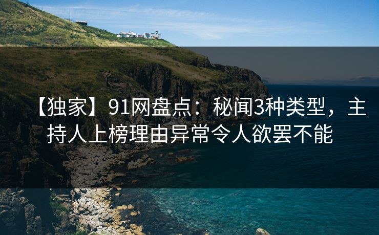 【独家】91网盘点:秘闻3种类型,主持人上榜理由异常令人欲罢不能 【独家】91网盘点:秘闻3种类型,主持人上榜理由异常令人欲罢不能