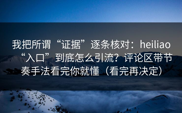 我把所谓“证据”逐条核对：heiliao“入口”到底怎么引流？评论区带节奏手法看完你就懂（看完再决定）