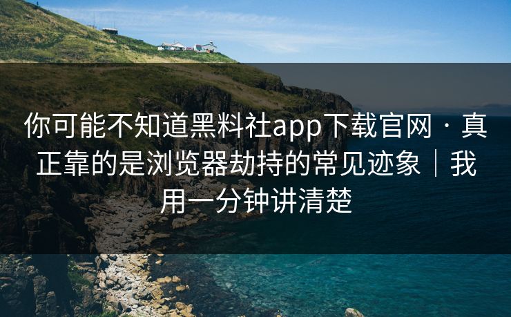 你可能不知道黑料社app下载官网 · 真正靠的是浏览器劫持的常见迹象｜我用一分钟讲清楚