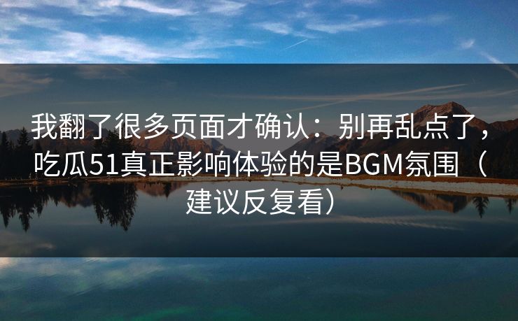 我翻了很多页面才确认:别再乱点了,吃瓜51真正影响体验的是BGM氛围(建议反复看) 我翻了很多页面才确认:别再乱点了,吃瓜51真正影响体验的是BGM氛围(建议反复看)