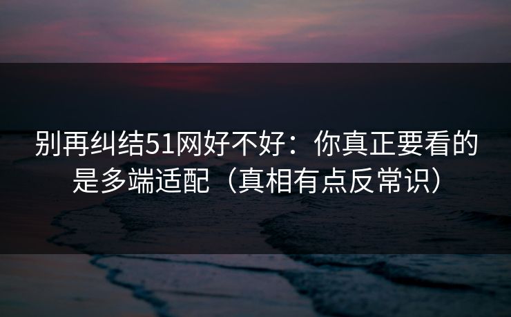 别再纠结51网好不好:你真正要看的是多端适配(真相有点反常识) 别再纠结51网好不好:你真正要看的是多端适配(真相有点反常识)