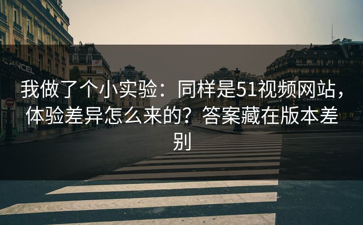 我做了个小实验：同样是51视频网站，体验差异怎么来的？答案藏在版本差别