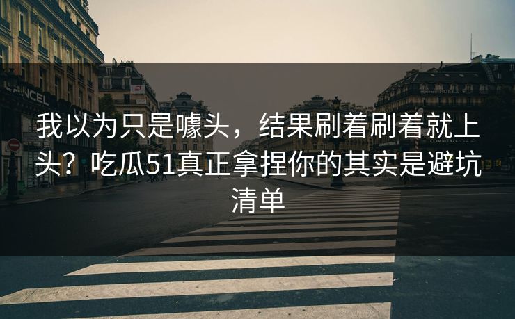 我以为只是噱头，结果刷着刷着就上头？吃瓜51真正拿捏你的其实是避坑清单