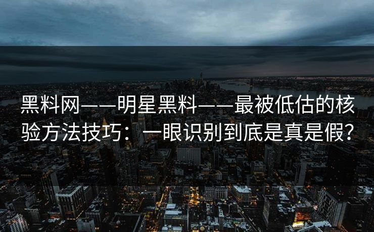 黑料网——明星黑料——最被低估的核验方法技巧：一眼识别到底是真是假？