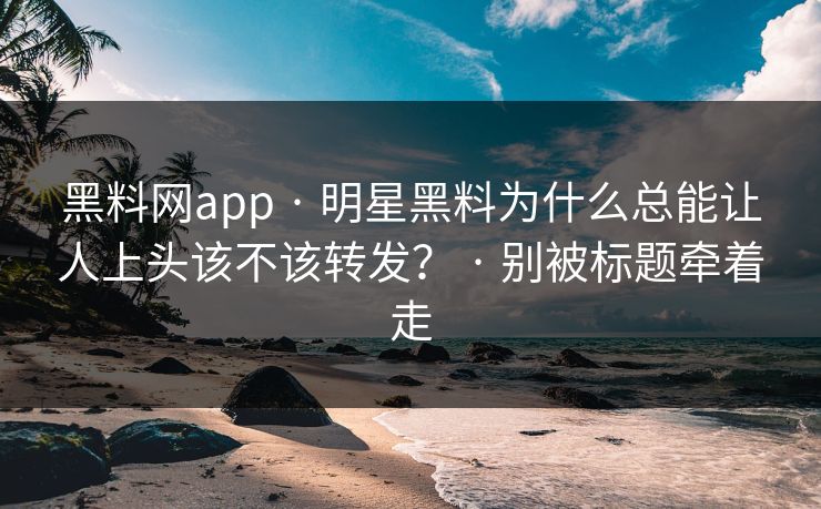 黑料网app · 明星黑料为什么总能让人上头该不该转发？ · 别被标题牵着走
