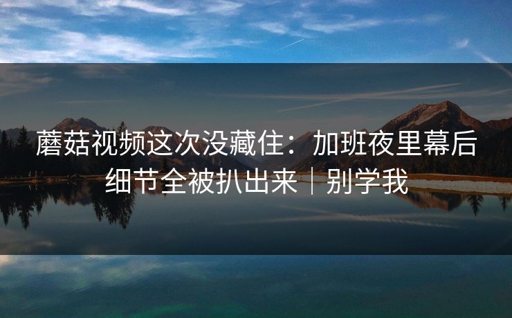蘑菇视频这次没藏住:加班夜里幕后细节全被扒出来|别学我 蘑菇视频这次没藏住:加班夜里幕后细节全被扒出来|别学我