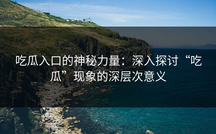 吃瓜入口的神秘力量:深入探讨“吃瓜”现象的深层次意义 吃瓜入口的神秘力量:深入探讨“吃瓜”现象的深层次意义