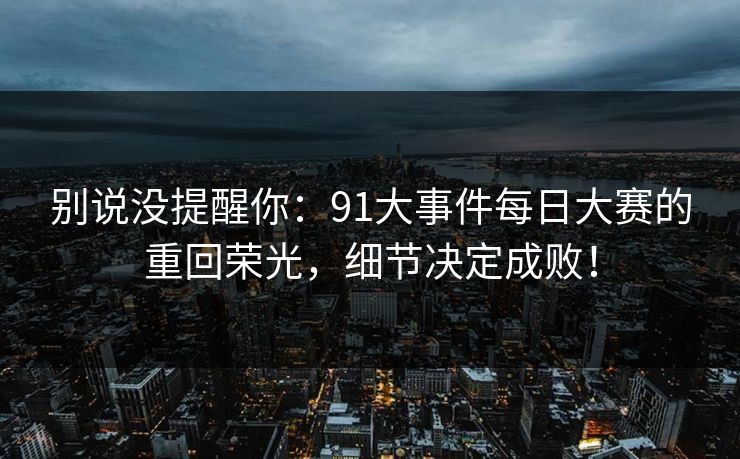 别说没提醒你:91大事件每日大赛的重回荣光,细节决定成败! 别说没提醒你:91大事件每日大赛的重回荣光,细节决定成败!