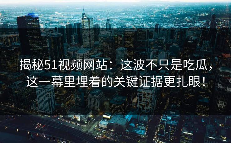 揭秘51视频网站:这波不只是吃瓜,这一幕里埋着的关键证据更扎眼! 揭秘51视频网站:这波不只是吃瓜,这一幕里埋着的关键证据更扎眼!