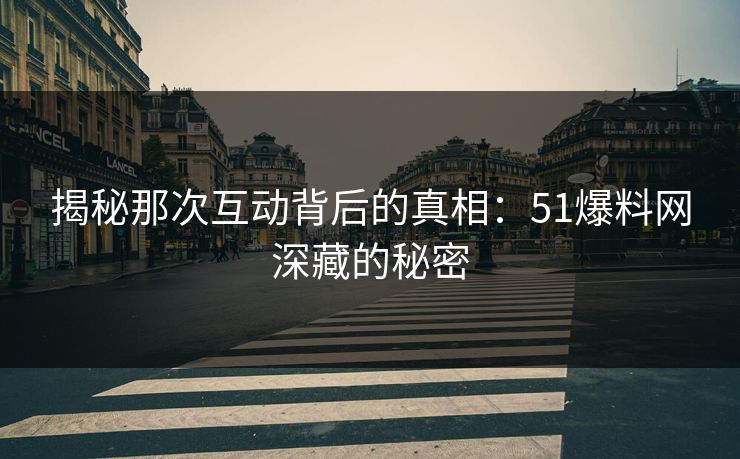 揭秘那次互动背后的真相：51爆料网深藏的秘密