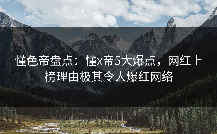 懂色帝盘点：懂x帝5大爆点，网红上榜理由极其令人爆红网络