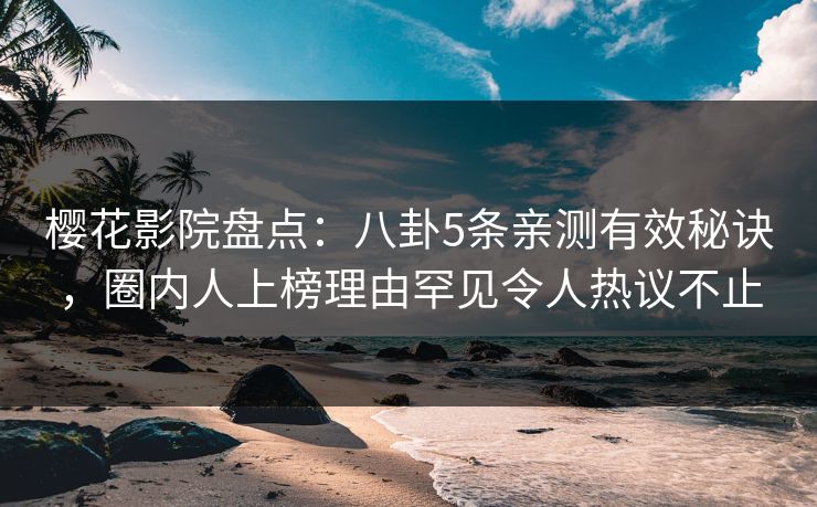 樱花影院盘点：八卦5条亲测有效秘诀，圈内人上榜理由罕见令人热议不止