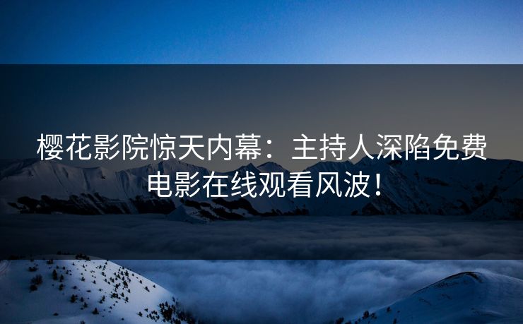 樱花影院惊天内幕：主持人深陷免费电影在线观看风波！