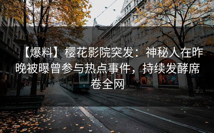 【爆料】樱花影院突发：神秘人在昨晚被曝曾参与热点事件，持续发酵席卷全网