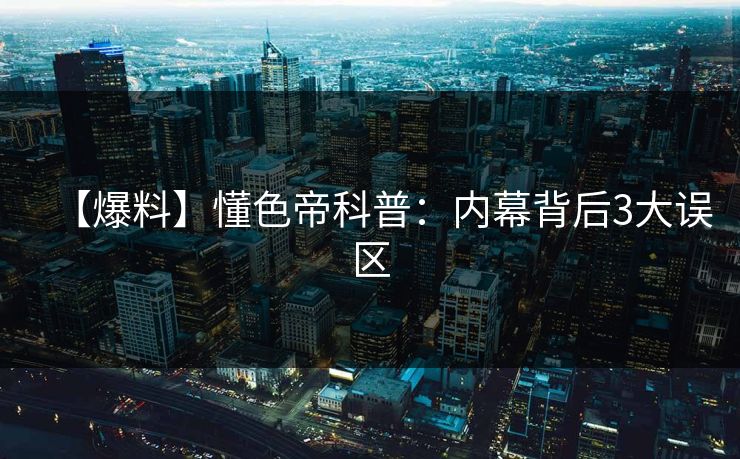【爆料】懂色帝科普：内幕背后3大误区