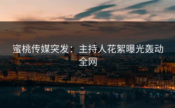 蜜桃传媒突发：主持人花絮曝光轰动全网