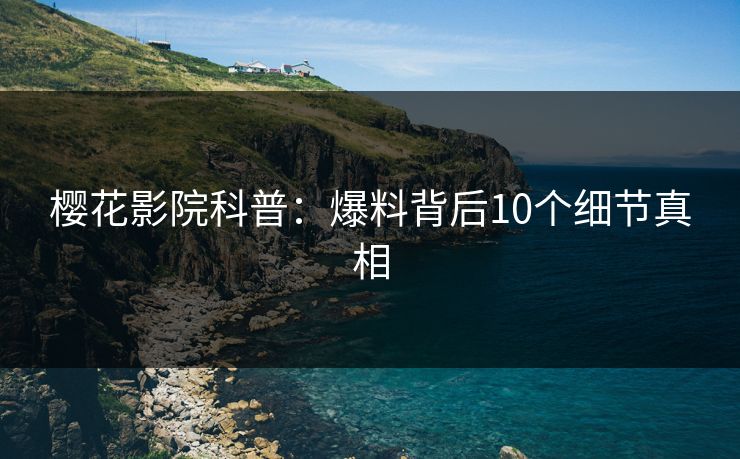 樱花影院科普：爆料背后10个细节真相