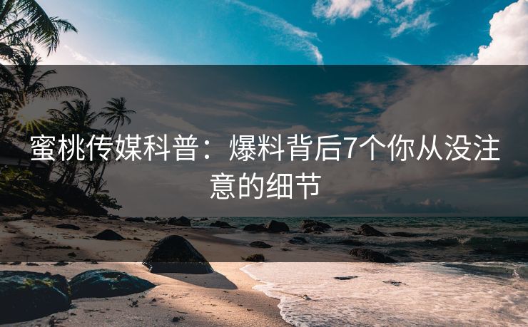 蜜桃传媒科普：爆料背后7个你从没注意的细节