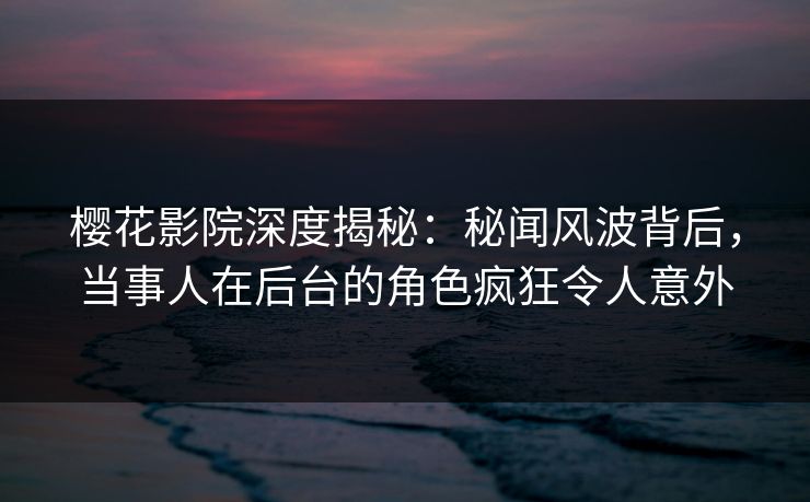 樱花影院深度揭秘：秘闻风波背后，当事人在后台的角色疯狂令人意外