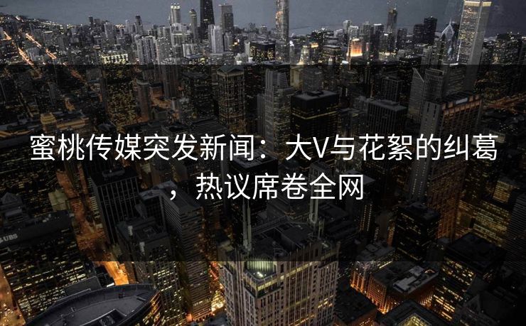 蜜桃传媒突发新闻：大V与花絮的纠葛，热议席卷全网