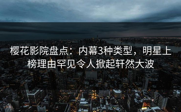 樱花影院盘点：内幕3种类型，明星上榜理由罕见令人掀起轩然大波
