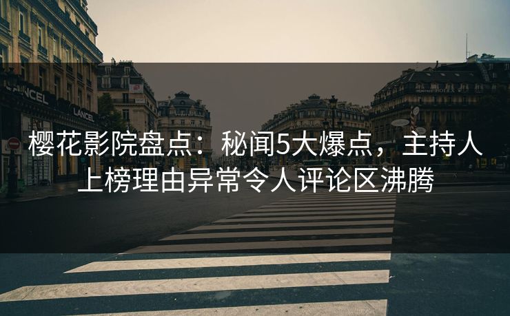 樱花影院盘点：秘闻5大爆点，主持人上榜理由异常令人评论区沸腾