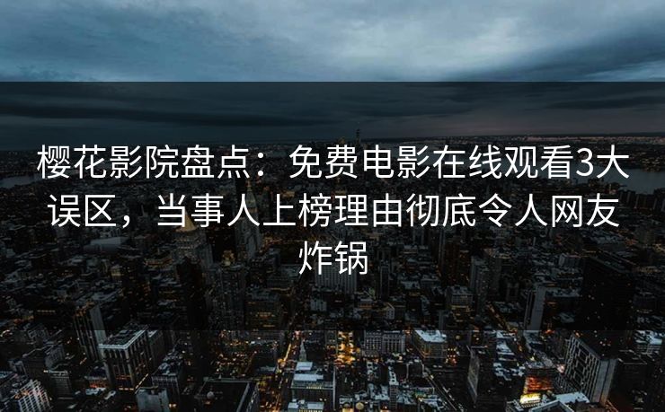 樱花影院盘点：免费电影在线观看3大误区，当事人上榜理由彻底令人网友炸锅