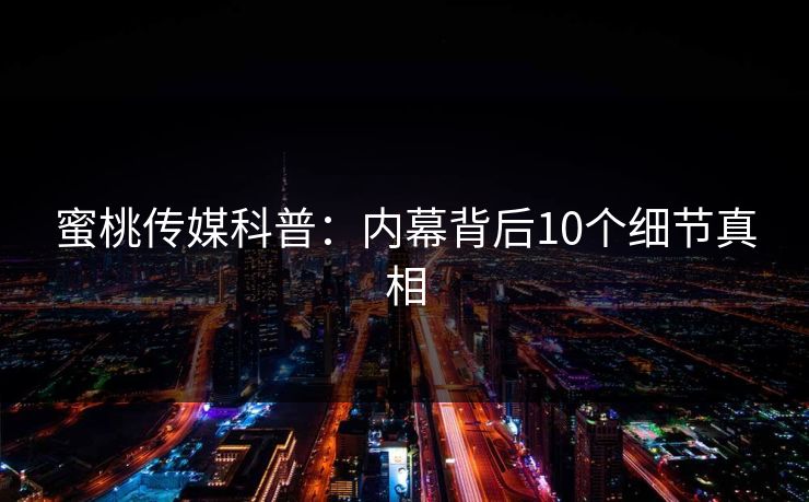 蜜桃传媒科普：内幕背后10个细节真相